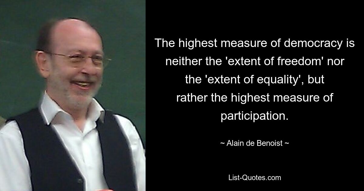 The highest measure of democracy is neither the 'extent of freedom' nor the 'extent of equality', but rather the highest measure of participation. — © Alain de Benoist