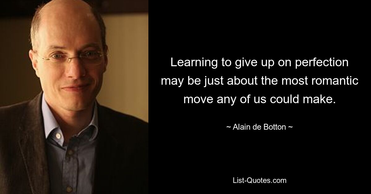 Learning to give up on perfection may be just about the most romantic move any of us could make. — © Alain de Botton