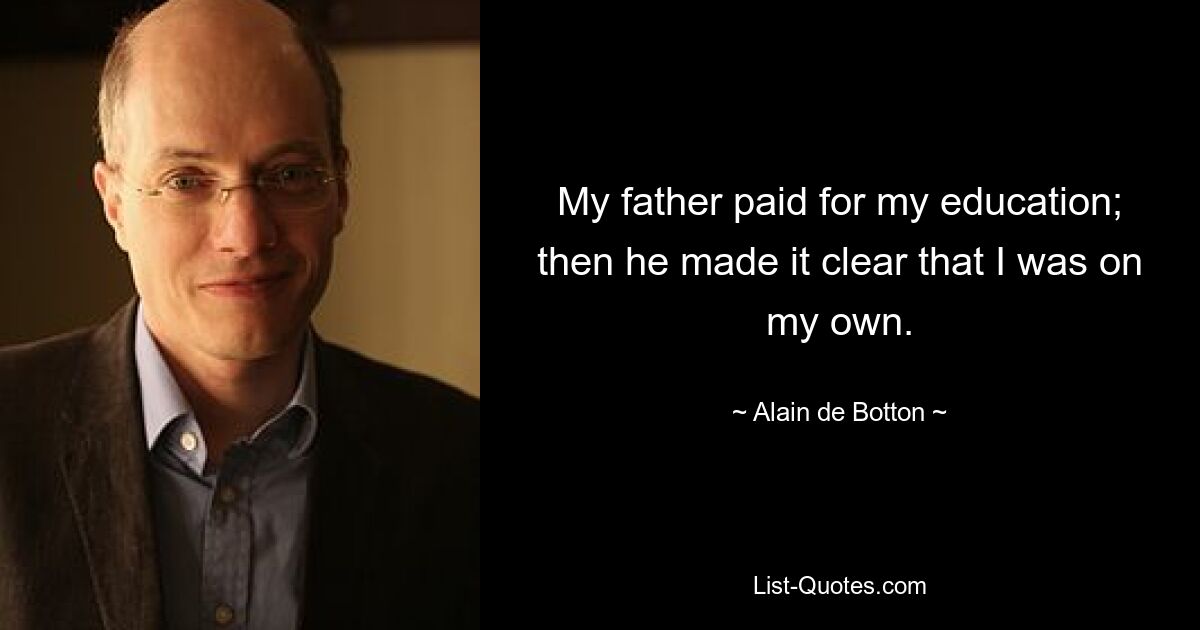 My father paid for my education; then he made it clear that I was on my own. — © Alain de Botton