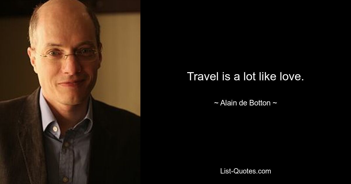 Travel is a lot like love. — © Alain de Botton