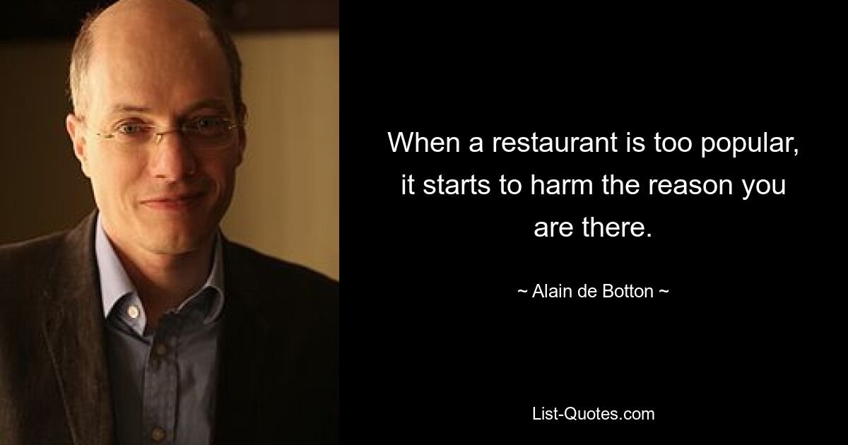 When a restaurant is too popular, it starts to harm the reason you are there. — © Alain de Botton