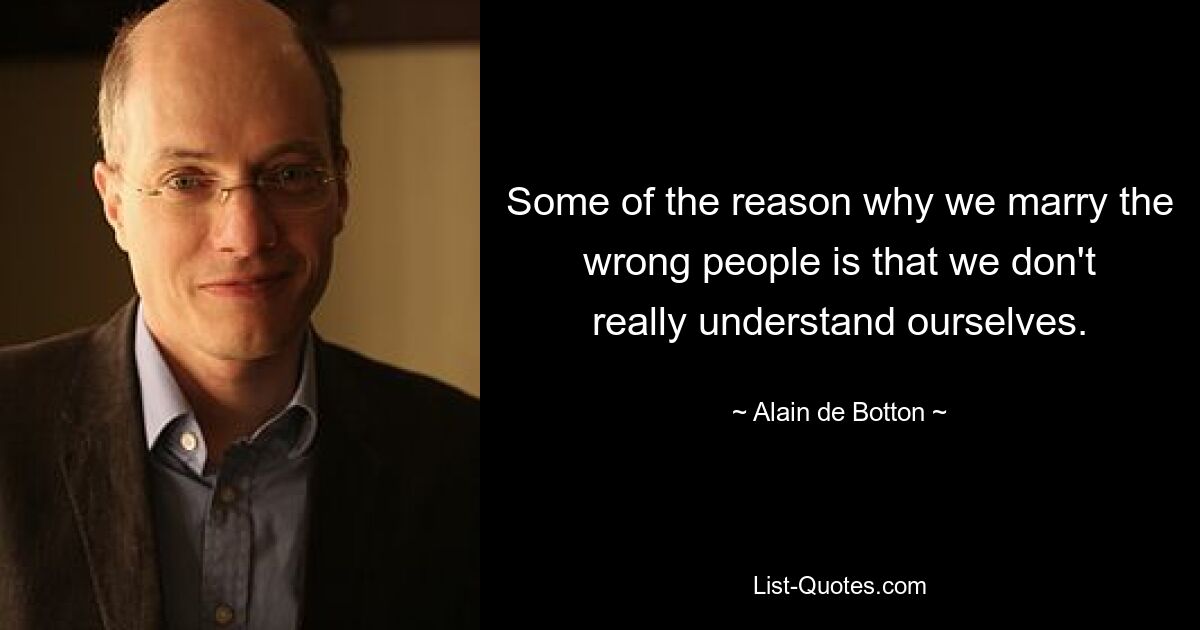 Some of the reason why we marry the wrong people is that we don't really understand ourselves. — © Alain de Botton