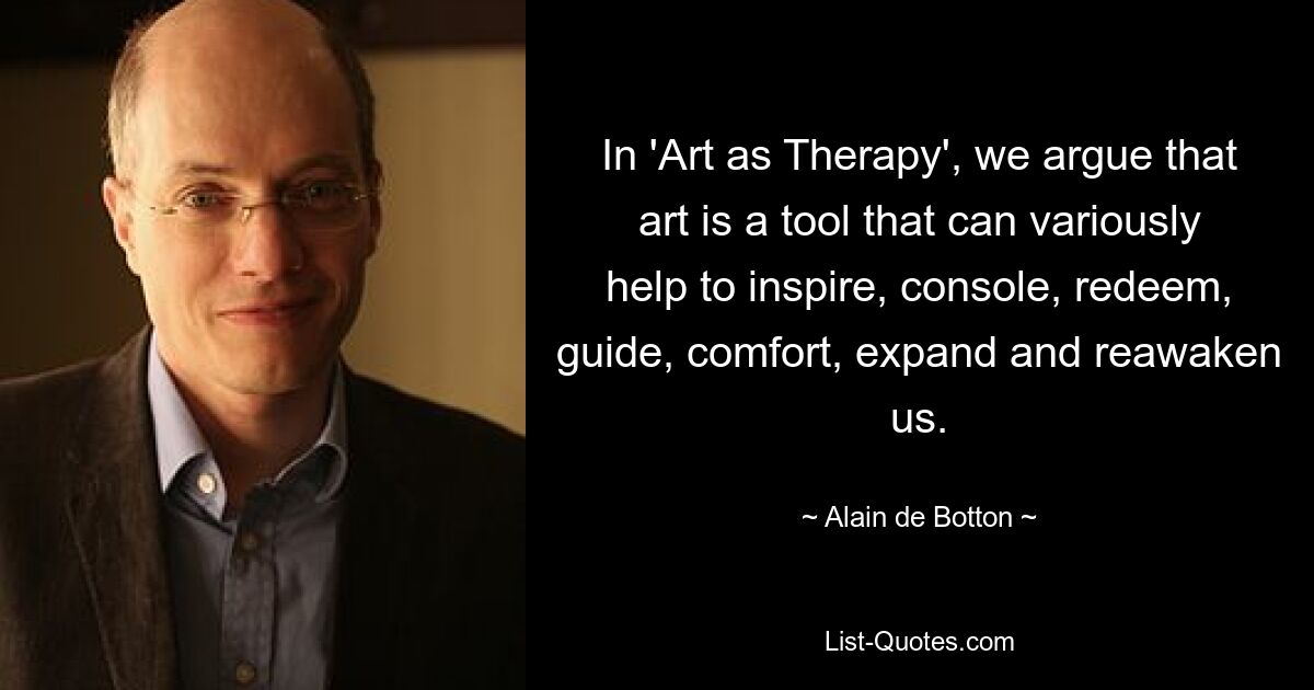 In 'Art as Therapy', we argue that art is a tool that can variously help to inspire, console, redeem, guide, comfort, expand and reawaken us. — © Alain de Botton