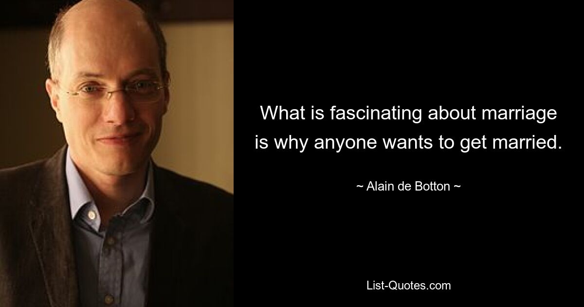 What is fascinating about marriage is why anyone wants to get married. — © Alain de Botton