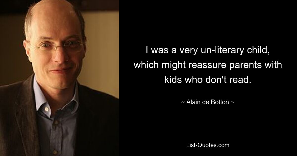 I was a very un-literary child, which might reassure parents with kids who don't read. — © Alain de Botton