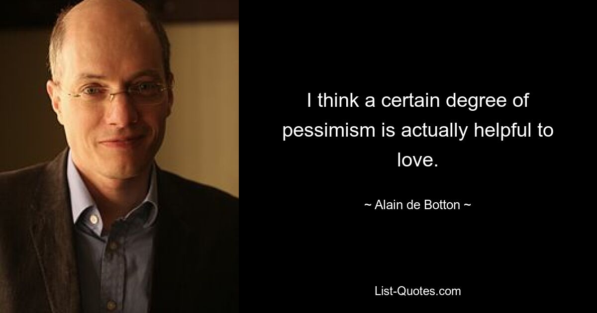 I think a certain degree of pessimism is actually helpful to love. — © Alain de Botton