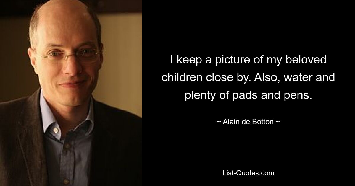 I keep a picture of my beloved children close by. Also, water and plenty of pads and pens. — © Alain de Botton