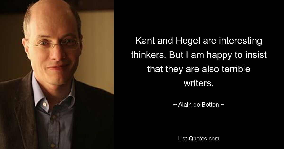 Kant and Hegel are interesting thinkers. But I am happy to insist that they are also terrible writers. — © Alain de Botton