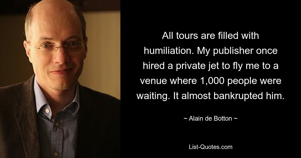 All tours are filled with humiliation. My publisher once hired a private jet to fly me to a venue where 1,000 people were waiting. It almost bankrupted him. — © Alain de Botton