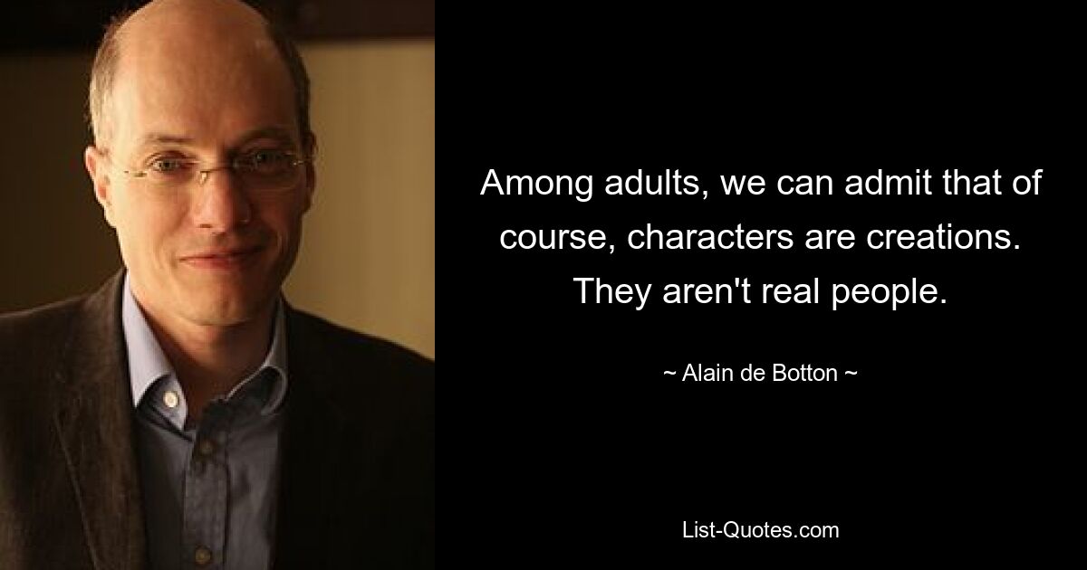 Among adults, we can admit that of course, characters are creations. They aren't real people. — © Alain de Botton