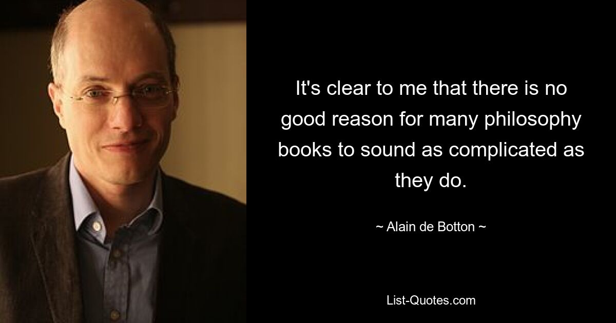 It's clear to me that there is no good reason for many philosophy books to sound as complicated as they do. — © Alain de Botton