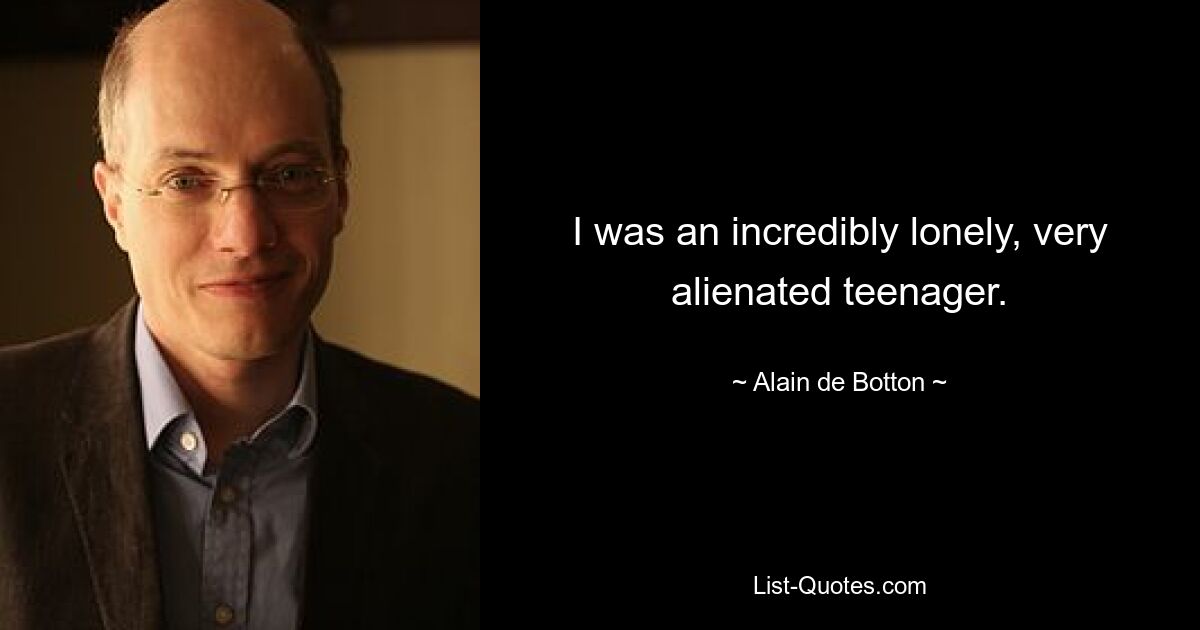 I was an incredibly lonely, very alienated teenager. — © Alain de Botton