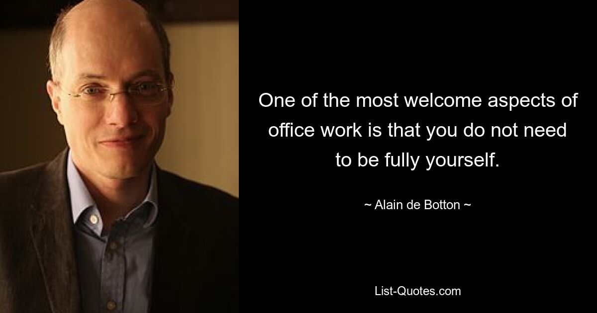 One of the most welcome aspects of office work is that you do not need to be fully yourself. — © Alain de Botton