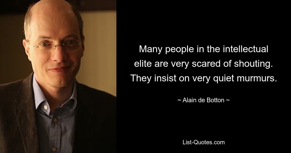 Many people in the intellectual elite are very scared of shouting. They insist on very quiet murmurs. — © Alain de Botton