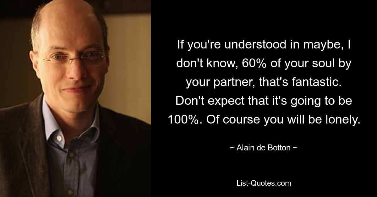 If you're understood in maybe, I don't know, 60% of your soul by your partner, that's fantastic. Don't expect that it's going to be 100%. Of course you will be lonely. — © Alain de Botton