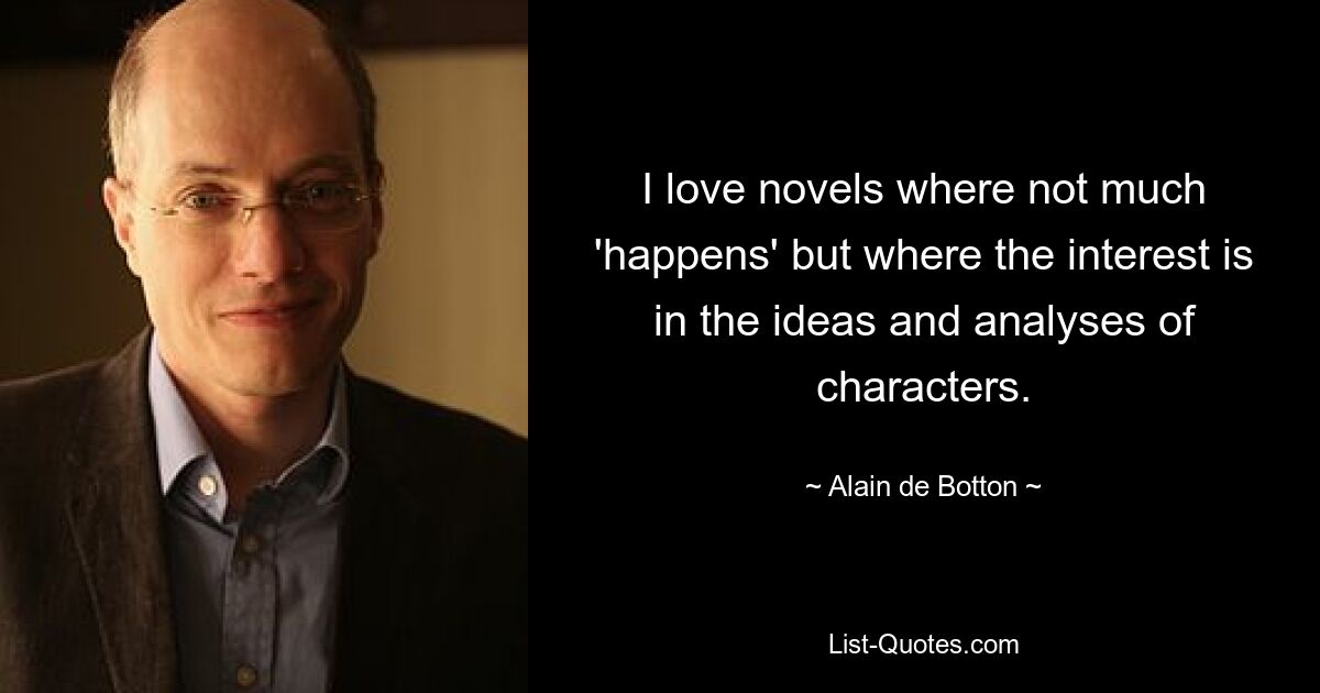 I love novels where not much 'happens' but where the interest is in the ideas and analyses of characters. — © Alain de Botton