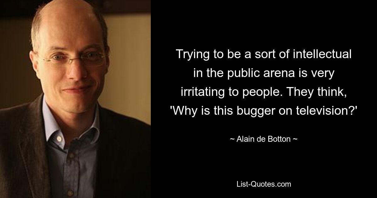 Trying to be a sort of intellectual in the public arena is very irritating to people. They think, 'Why is this bugger on television?' — © Alain de Botton