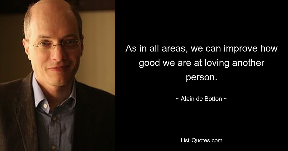 As in all areas, we can improve how good we are at loving another person. — © Alain de Botton