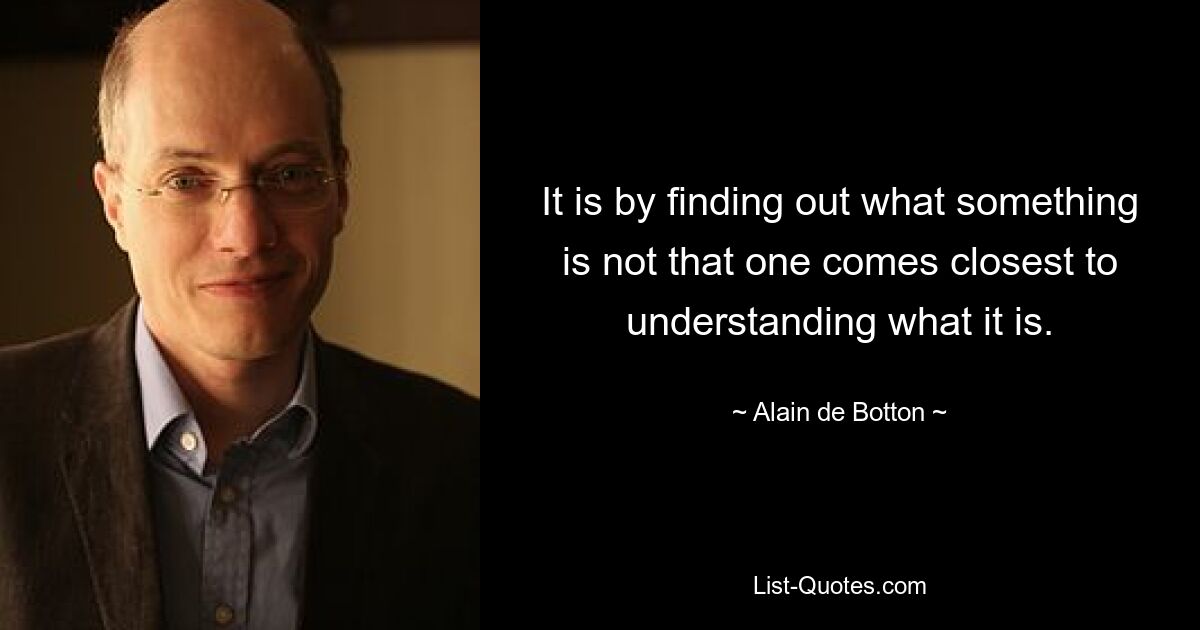 It is by finding out what something is not that one comes closest to understanding what it is. — © Alain de Botton