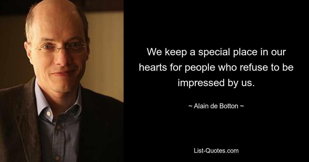 We keep a special place in our hearts for people who refuse to be impressed by us. — © Alain de Botton