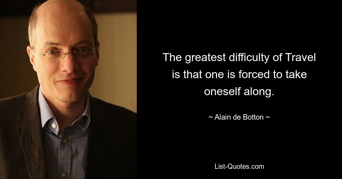 The greatest difficulty of Travel is that one is forced to take oneself along. — © Alain de Botton