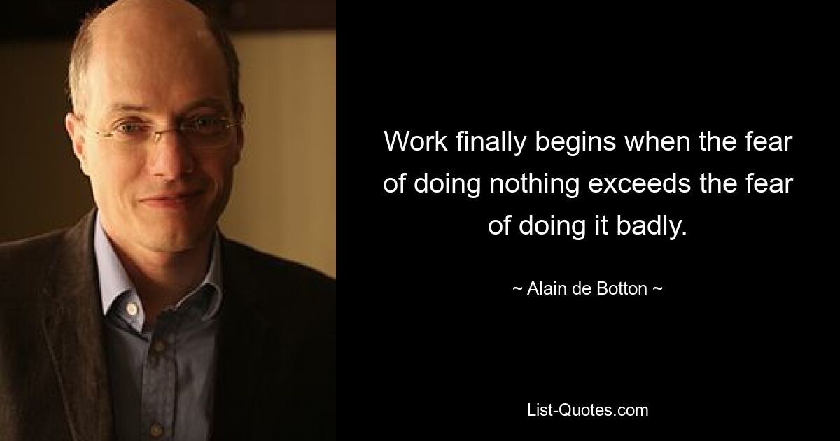 Work finally begins when the fear of doing nothing exceeds the fear of doing it badly. — © Alain de Botton