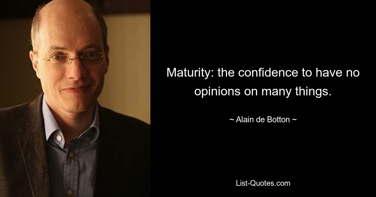 Maturity: the confidence to have no opinions on many things. — © Alain de Botton