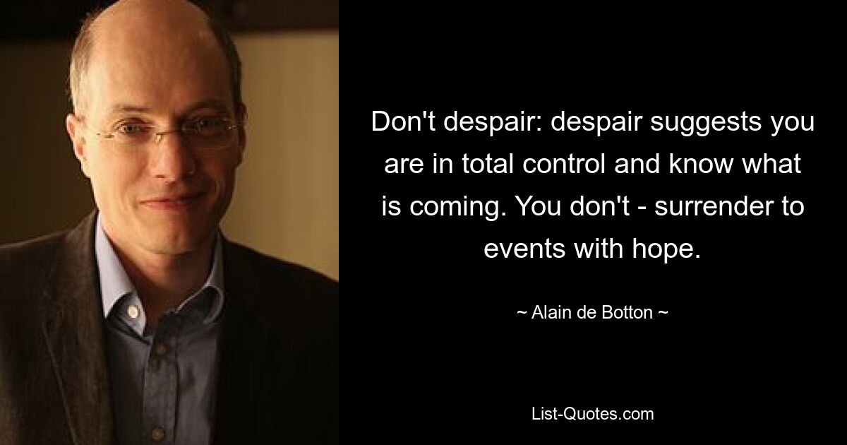 Don't despair: despair suggests you are in total control and know what is coming. You don't - surrender to events with hope. — © Alain de Botton