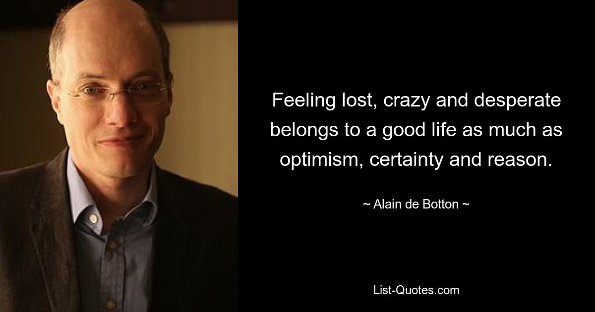 Feeling lost, crazy and desperate belongs to a good life as much as optimism, certainty and reason. — © Alain de Botton