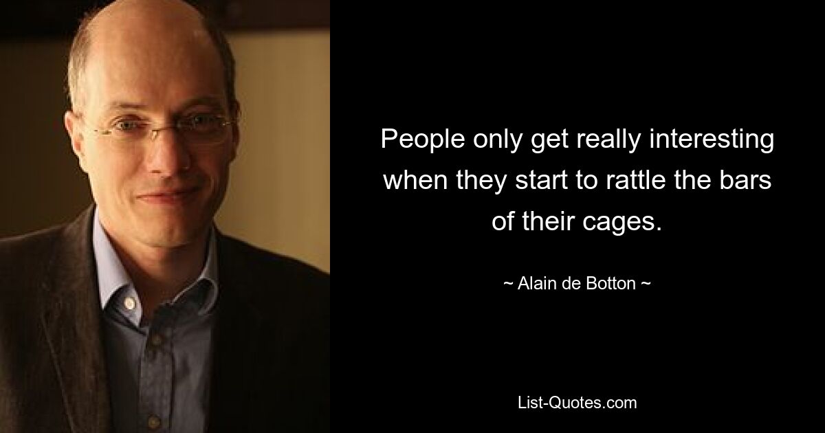 People only get really interesting when they start to rattle the bars of their cages. — © Alain de Botton