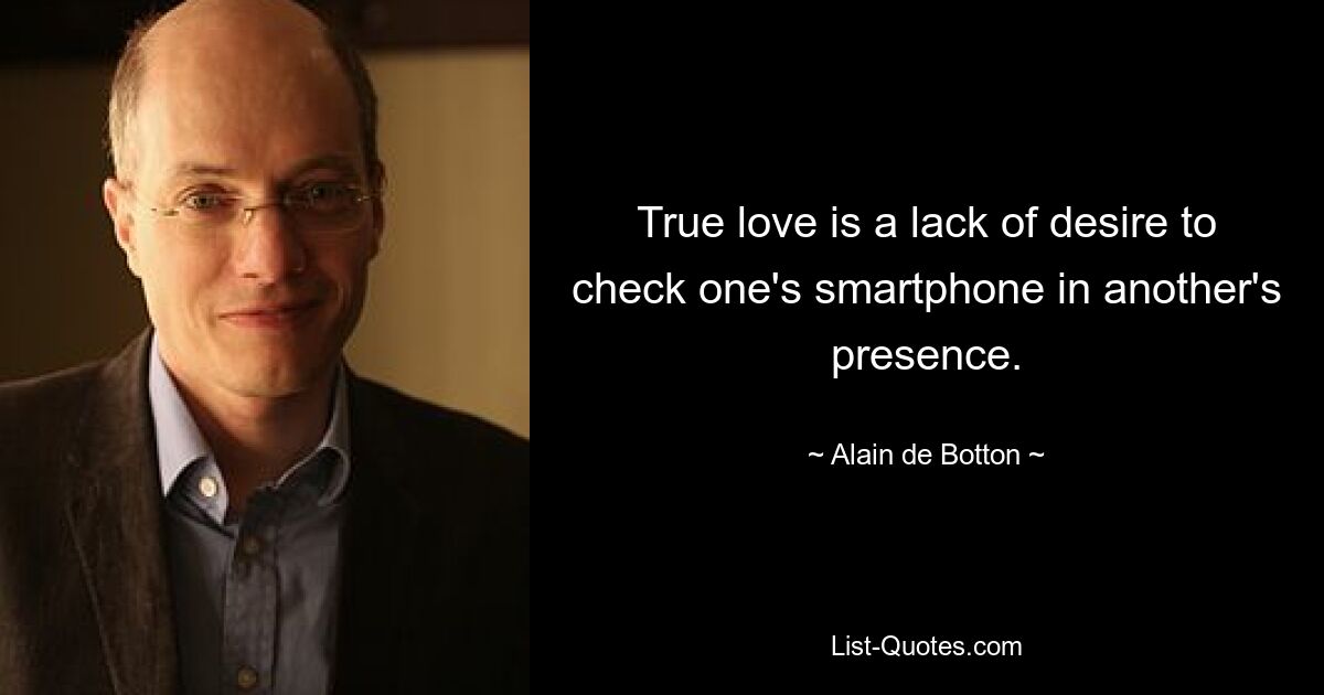 True love is a lack of desire to check one's smartphone in another's presence. — © Alain de Botton