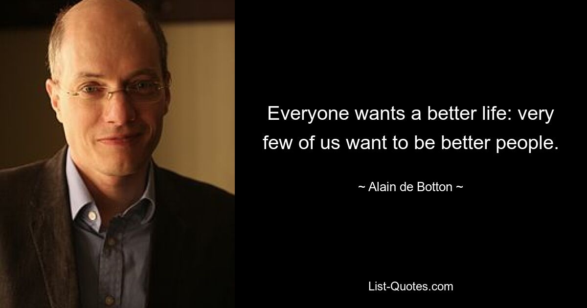 Everyone wants a better life: very few of us want to be better people. — © Alain de Botton