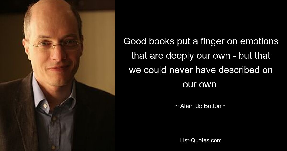 Good books put a finger on emotions that are deeply our own - but that we could never have described on our own. — © Alain de Botton