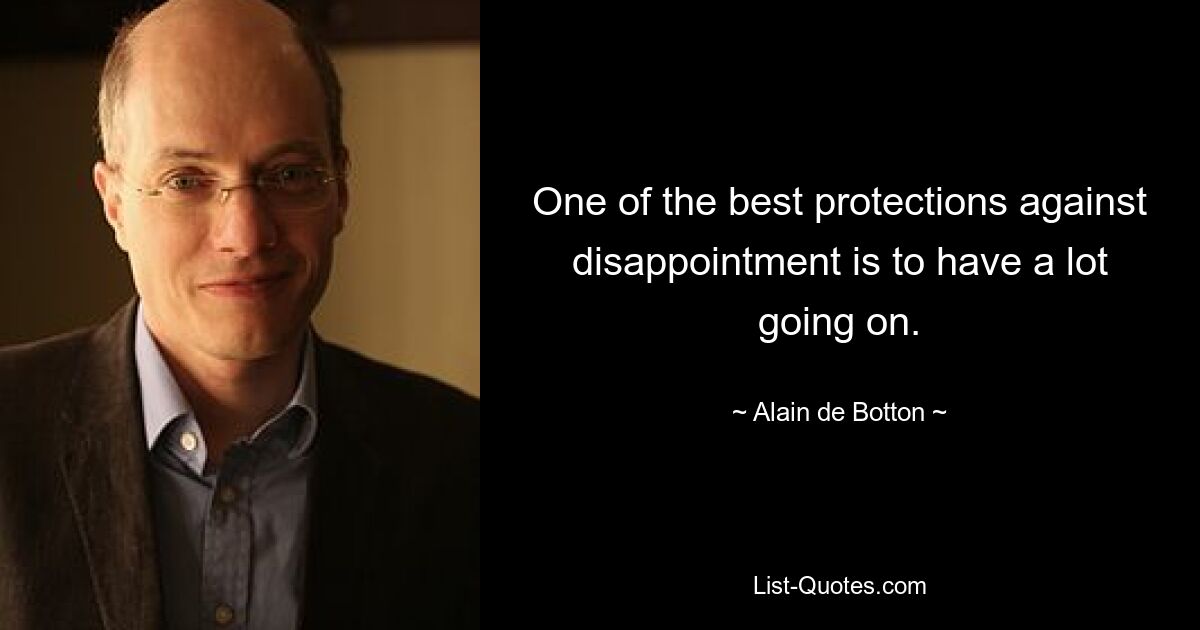 One of the best protections against disappointment is to have a lot going on. — © Alain de Botton