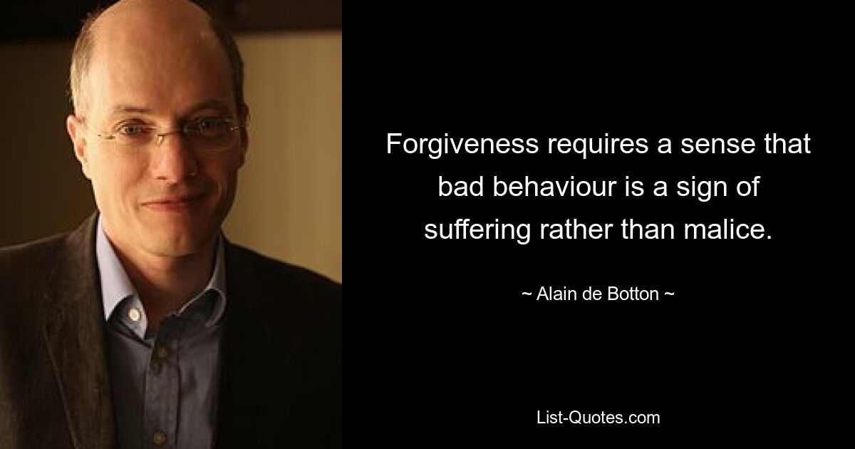 Forgiveness requires a sense that bad behaviour is a sign of suffering rather than malice. — © Alain de Botton