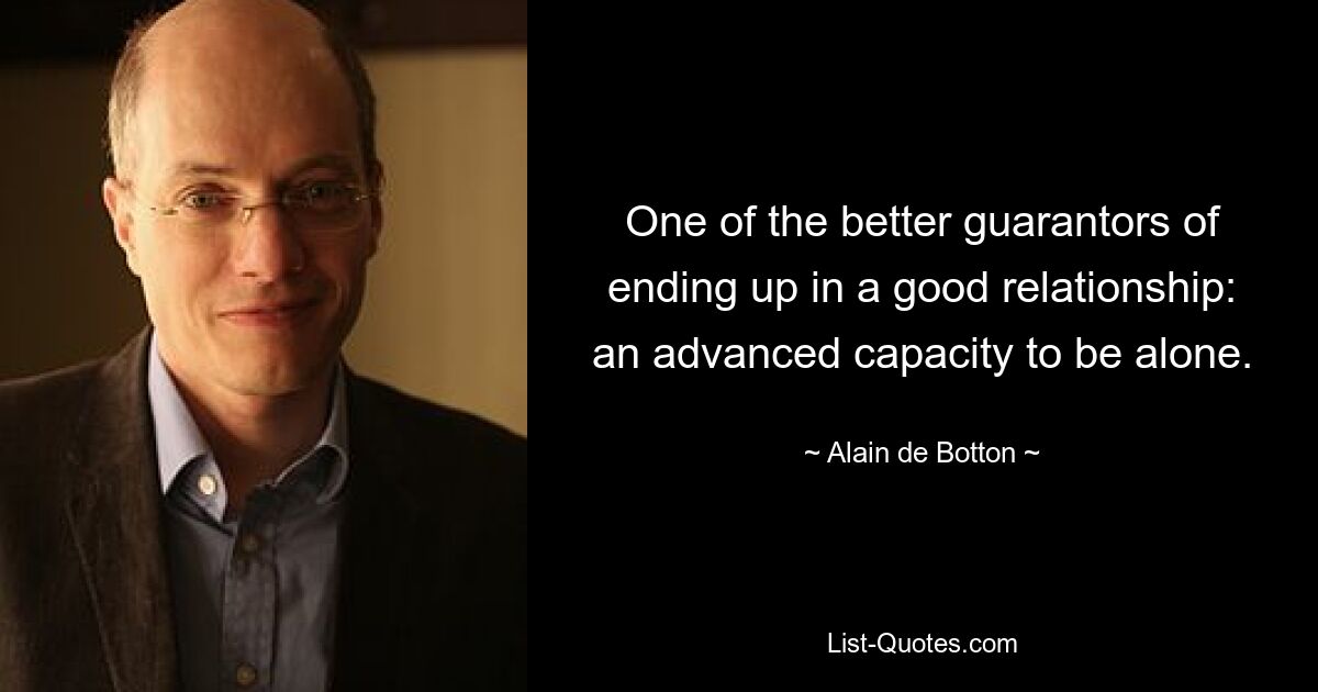 One of the better guarantors of ending up in a good relationship: an advanced capacity to be alone. — © Alain de Botton