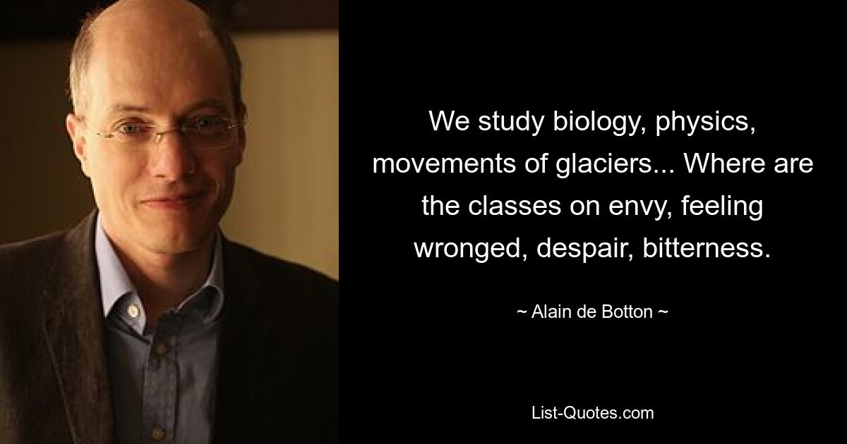 We study biology, physics, movements of glaciers... Where are the classes on envy, feeling wronged, despair, bitterness. — © Alain de Botton