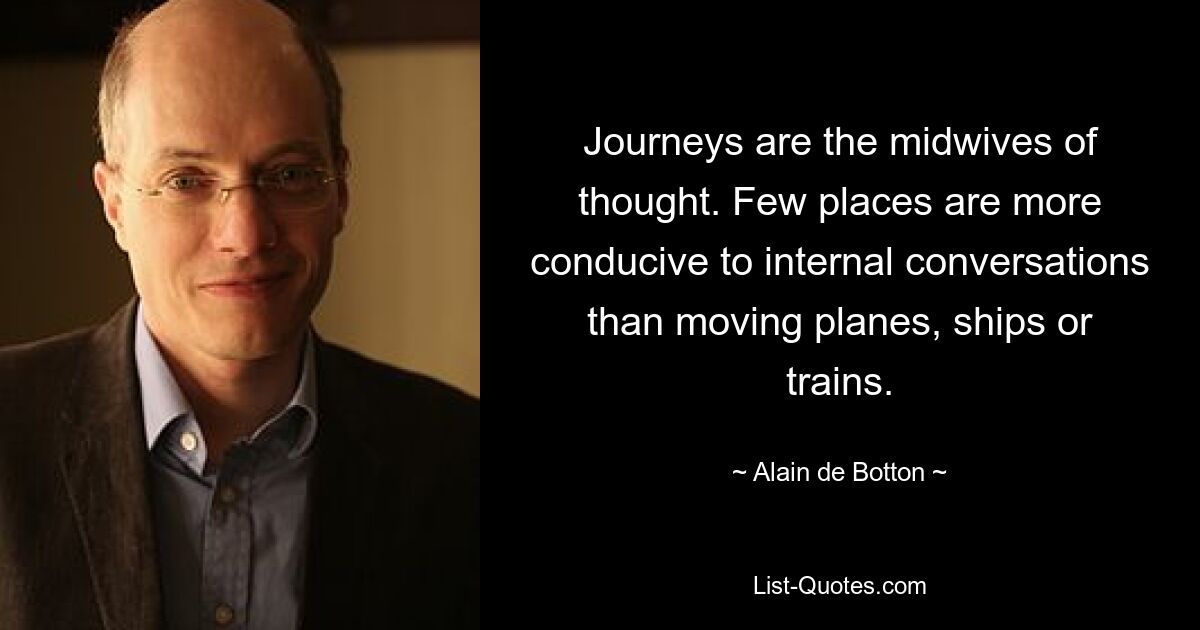 Journeys are the midwives of thought. Few places are more conducive to internal conversations than moving planes, ships or trains. — © Alain de Botton