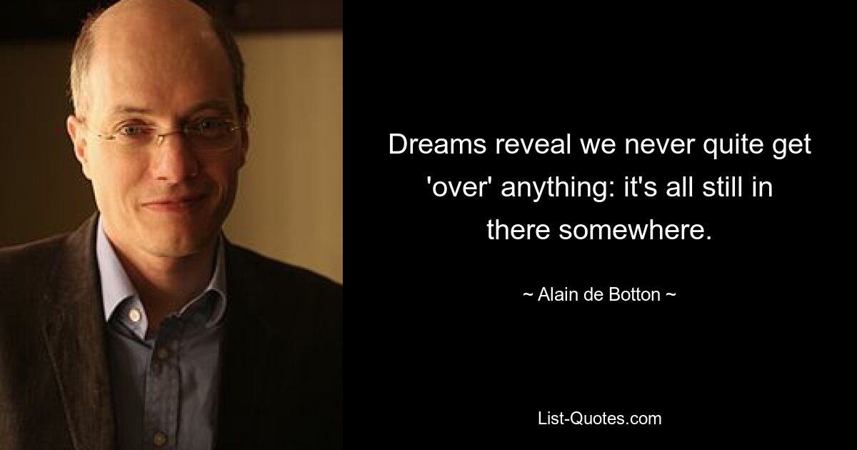 Dreams reveal we never quite get 'over' anything: it's all still in there somewhere. — © Alain de Botton