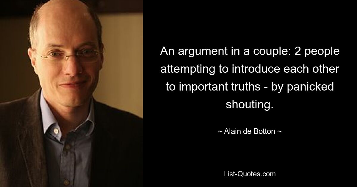 An argument in a couple: 2 people attempting to introduce each other to important truths - by panicked shouting. — © Alain de Botton