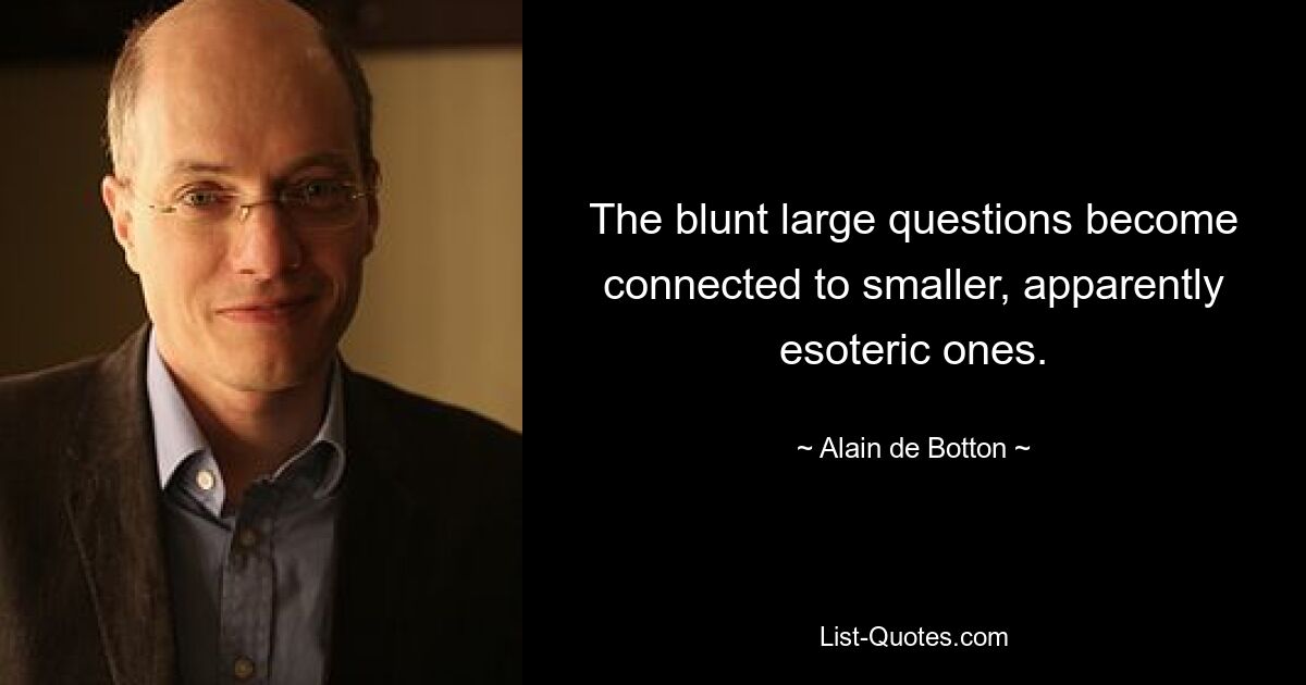 The blunt large questions become connected to smaller, apparently esoteric ones. — © Alain de Botton