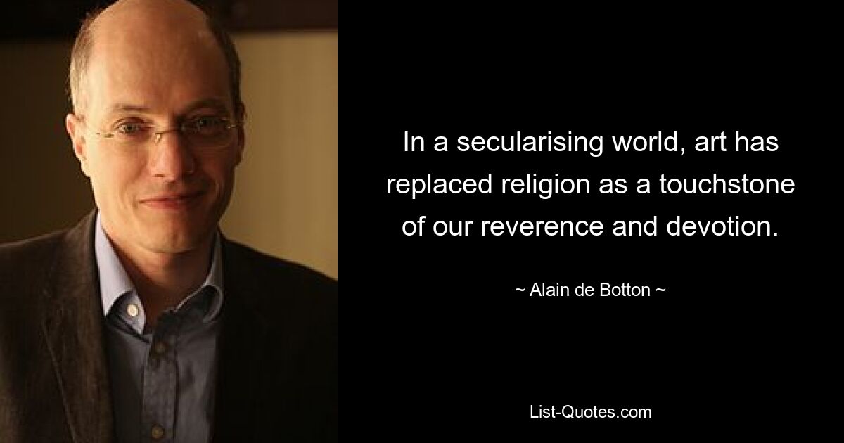 In a secularising world, art has replaced religion as a touchstone of our reverence and devotion. — © Alain de Botton