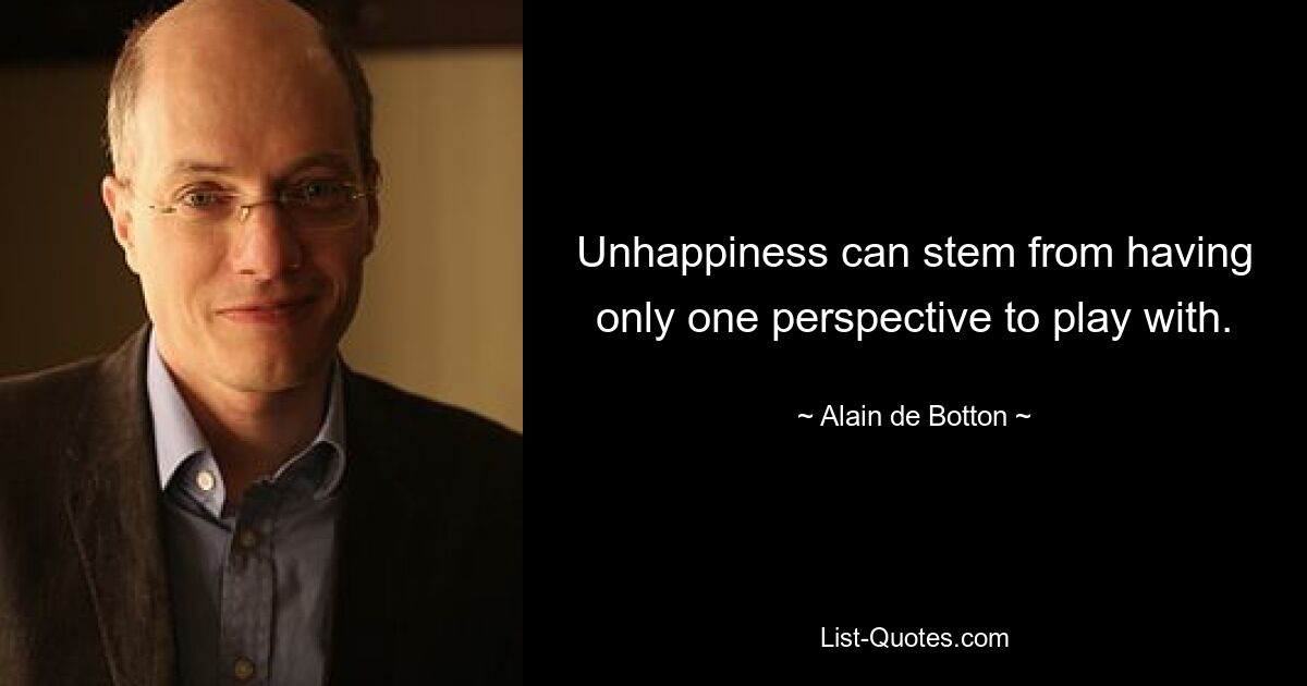 Unhappiness can stem from having only one perspective to play with. — © Alain de Botton