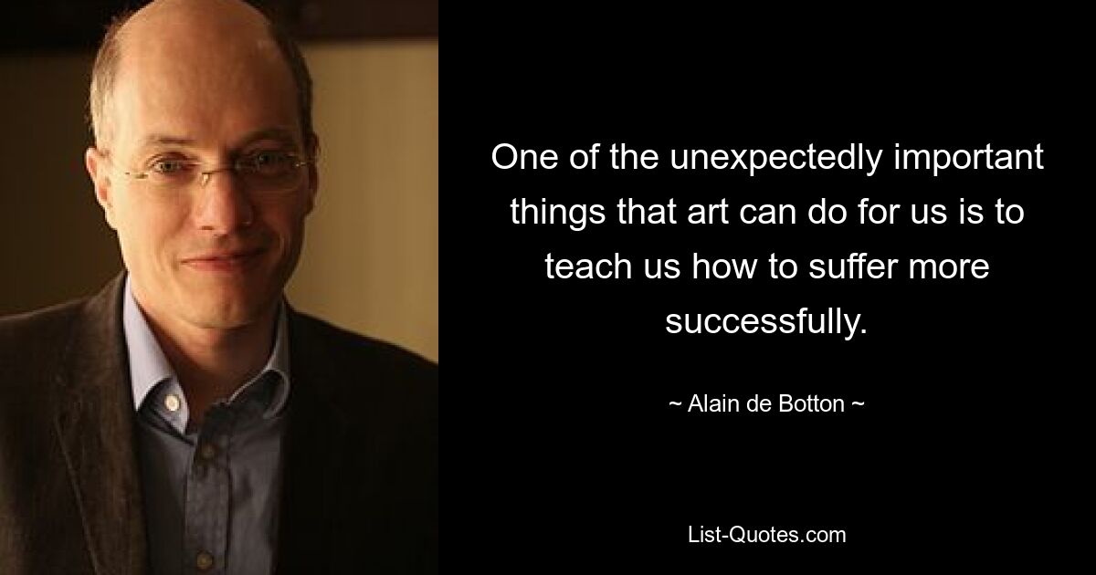 One of the unexpectedly important things that art can do for us is to teach us how to suffer more successfully. — © Alain de Botton