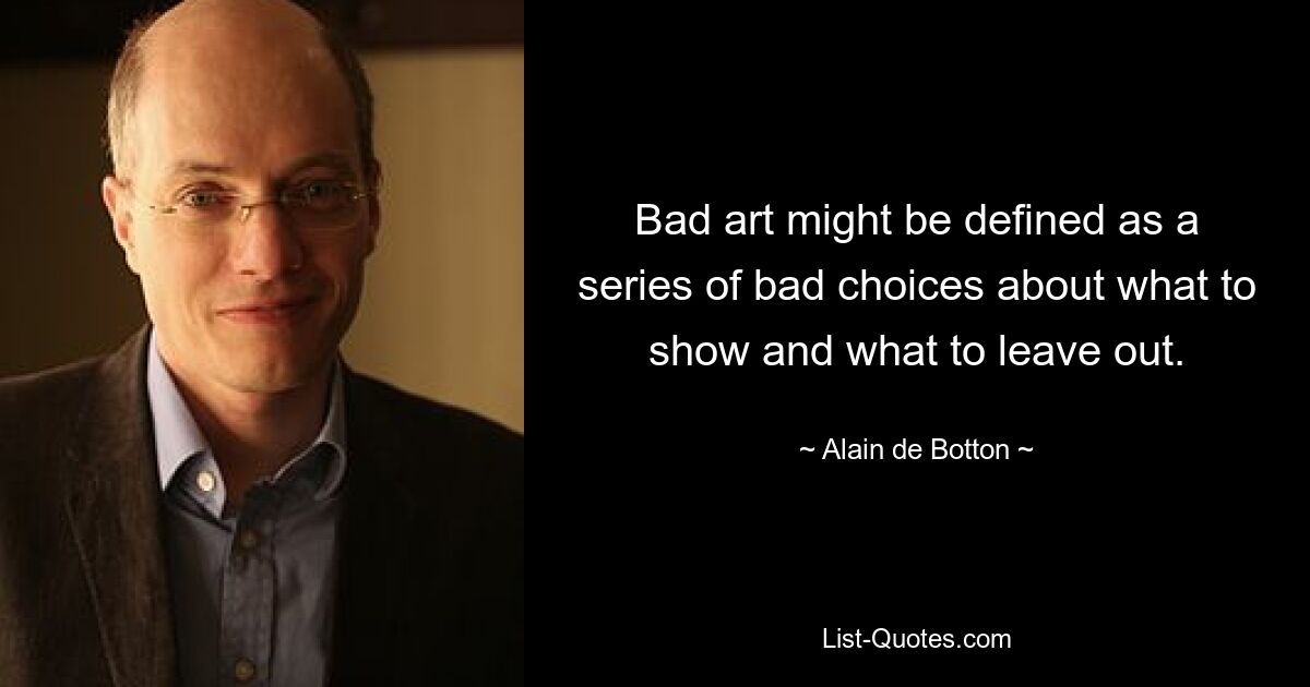 Bad art might be defined as a series of bad choices about what to show and what to leave out. — © Alain de Botton