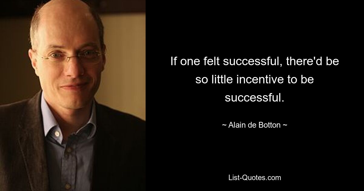 If one felt successful, there'd be so little incentive to be successful. — © Alain de Botton