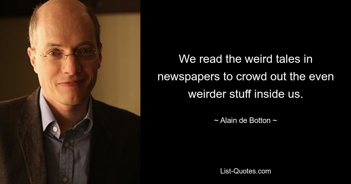 We read the weird tales in newspapers to crowd out the even weirder stuff inside us. — © Alain de Botton