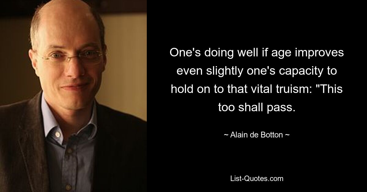 One's doing well if age improves even slightly one's capacity to hold on to that vital truism: "This too shall pass. — © Alain de Botton