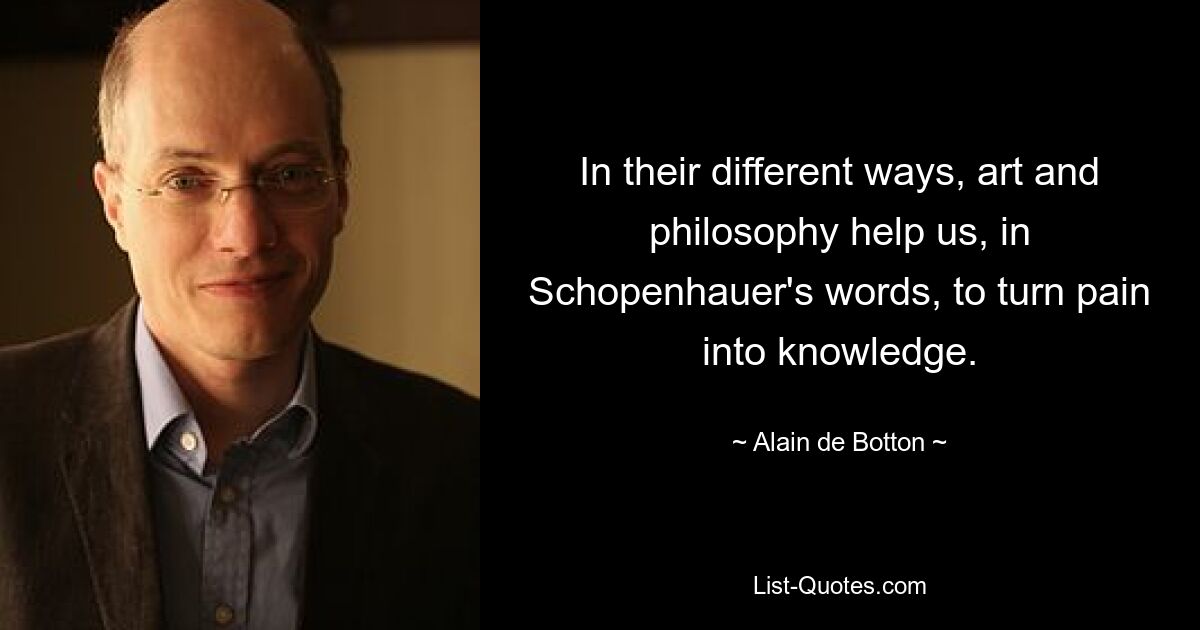 In their different ways, art and philosophy help us, in Schopenhauer's words, to turn pain into knowledge. — © Alain de Botton