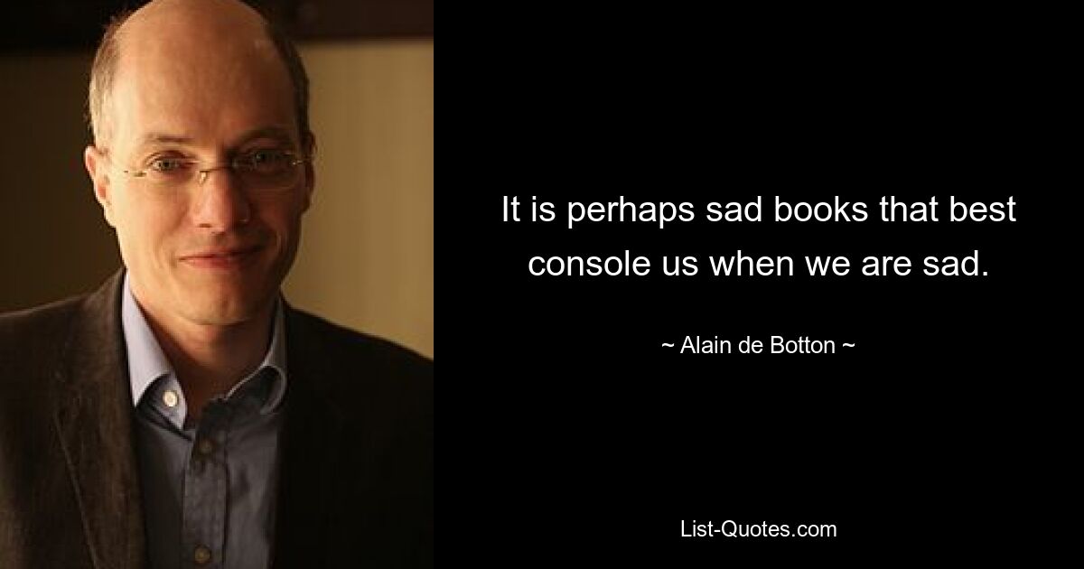 It is perhaps sad books that best console us when we are sad. — © Alain de Botton